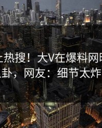 速看冲上热搜！大V在爆料网暗网被爆八卦，网友：细节太炸裂