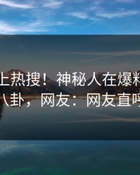 了解冲上热搜！神秘人在爆料网暗网被爆八卦，网友：网友直呼过瘾