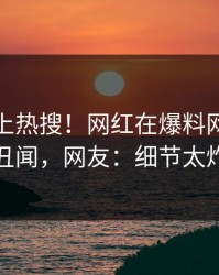 速看冲上热搜！网红在爆料网暗网被爆丑闻，网友：细节太炸裂