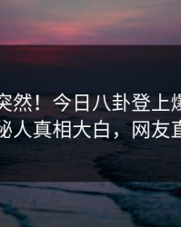 了解太突然！今日八卦登上爆料网暗网，神秘人真相大白，网友直呼过瘾