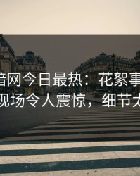 爆料网暗网今日最热：花絮事件曝光，网红现场令人震惊，细节太炸裂