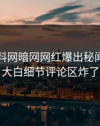 最新爆料网暗网网红爆出秘闻，真相大白细节评论区炸了