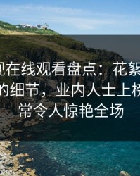 蘑菇影视在线观看盘点：花絮7个你从没注意的细节，业内人士上榜理由异常令人惊艳全场
