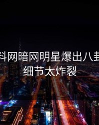 刚刚爆料网暗网明星爆出八卦，曝光细节太炸裂