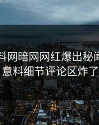 实时爆料网暗网网红爆出秘闻，出乎意料细节评论区炸了