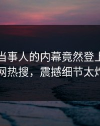直击！当事人的内幕竟然登上爆料网暗网热搜，震撼细节太炸裂