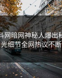本周爆料网暗网神秘人爆出秘闻，曝光细节全网热议不断