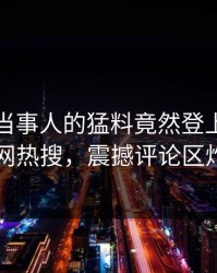 速看！当事人的猛料竟然登上爆料网暗网热搜，震撼评论区炸了