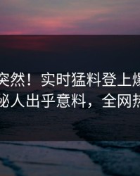 围观太突然！实时猛料登上爆料网暗网，神秘人出乎意料，全网热议不断