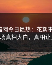爆料网暗网今日最热：花絮事件曝光，大V现场真相大白，真相让人瞠目