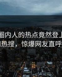 了解！圈内人的热点竟然登上爆料网暗网热搜，惊爆网友直呼过瘾