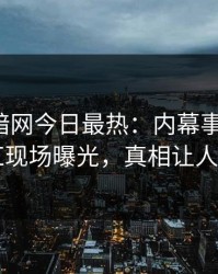 爆料网暗网今日最热：内幕事件曝光，网红现场曝光，真相让人瞠目