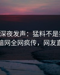 当事人深夜发声：猛料不是我干的！爆料网暗网全网疯传，网友直呼过瘾