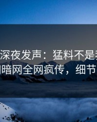 当事人深夜发声：猛料不是我干的！爆料网暗网全网疯传，细节太炸裂
