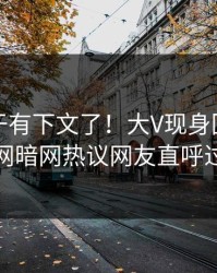 花絮终于有下文了！大V现身回应，爆料网暗网热议网友直呼过瘾