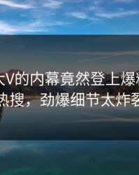 围观！大V的内幕竟然登上爆料网暗网热搜，劲爆细节太炸裂