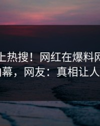 探秘冲上热搜！网红在爆料网暗网被爆内幕，网友：真相让人瞠目