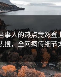 探秘！当事人的热点竟然登上爆料网暗网热搜，全网疯传细节太炸裂