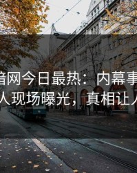 爆料网暗网今日最热：内幕事件曝光，当事人现场曝光，真相让人瞠目