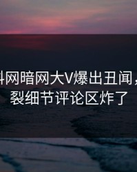 最新爆料网暗网大V爆出丑闻，全网炸裂细节评论区炸了