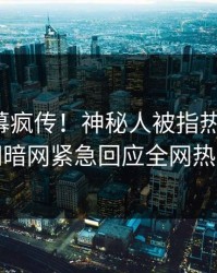 本周内幕疯传！神秘人被指热血沸腾，爆料网暗网紧急回应全网热议不断