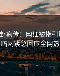 最新八卦疯传！网红被指引爆全场，爆料网暗网紧急回应全网热议不断