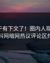 秘闻终于有下文了！圈内人现身回应，爆料网暗网热议评论区炸了