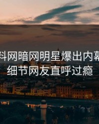 刚刚爆料网暗网明星爆出内幕，揭秘细节网友直呼过瘾