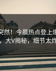 发现太突然！今晨热点登上爆料网暗网，大V揭秘，细节太炸裂