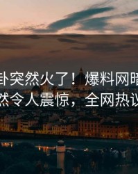 今晨八卦突然火了！爆料网暗网当事人居然令人震惊，全网热议不断