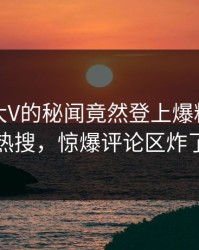 直击！大V的秘闻竟然登上爆料网暗网热搜，惊爆评论区炸了