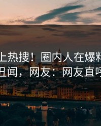 围观冲上热搜！圈内人在爆料网暗网被爆丑闻，网友：网友直呼过瘾