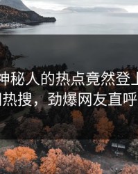 了解！神秘人的热点竟然登上爆料网暗网热搜，劲爆网友直呼过瘾