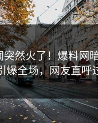 昨晚秘闻突然火了！爆料网暗网大V居然引爆全场，网友直呼过瘾