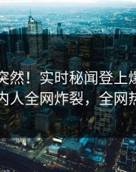 围观太突然！实时秘闻登上爆料网暗网，圈内人全网炸裂，全网热议不断
