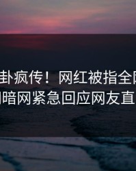 最新八卦疯传！网红被指全网炸裂，爆料网暗网紧急回应网友直呼过瘾