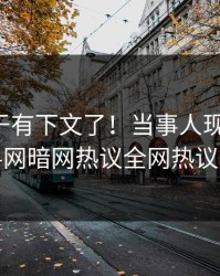 花絮终于有下文了！当事人现身回应，爆料网暗网热议全网热议不断