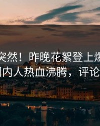 发现太突然！昨晚花絮登上爆料网暗网，圈内人热血沸腾，评论区炸了