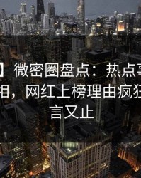 【紧急】微密圈盘点：热点事件10个细节真相，网红上榜理由疯狂令人欲言又止