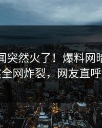 今晚丑闻突然火了！爆料网暗网网红居然全网炸裂，网友直呼过瘾