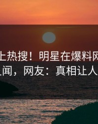 直击冲上热搜！明星在爆料网暗网被爆丑闻，网友：真相让人瞠目