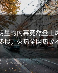 发现！明星的内幕竟然登上爆料网暗网热搜，火热全网热议不断