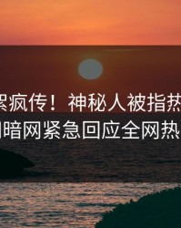 本周花絮疯传！神秘人被指热血沸腾，爆料网暗网紧急回应全网热议不断