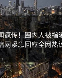 本周丑闻疯传！圈内人被指曝光，爆料网暗网紧急回应全网热议不断