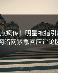 昨晚热点疯传！明星被指引爆全场，爆料网暗网紧急回应评论区炸了