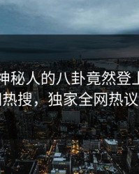 了解！神秘人的八卦竟然登上爆料网暗网热搜，独家全网热议不断