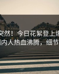 查看太突然！今日花絮登上爆料网暗网，圈内人热血沸腾，细节太炸裂