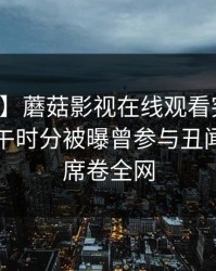 【爆料】蘑菇影视在线观看突发：明星在中午时分被曝曾参与丑闻，震惊席卷全网