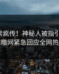 今晚花絮疯传！神秘人被指引爆全场，爆料网暗网紧急回应全网热议不断