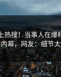 查看冲上热搜！当事人在爆料网暗网被爆内幕，网友：细节太炸裂